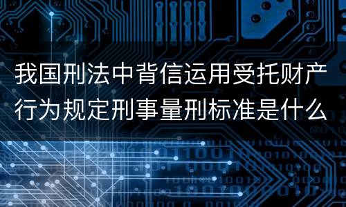 我国刑法中背信运用受托财产行为规定刑事量刑标准是什么