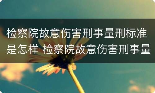 检察院故意伤害刑事量刑标准是怎样 检察院故意伤害刑事量刑标准是怎样规定的