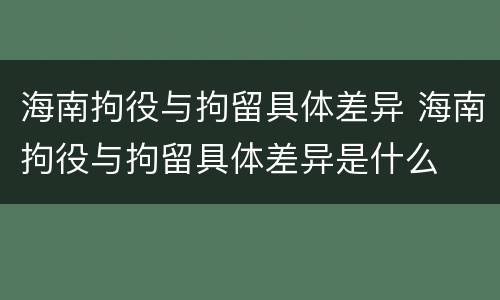 海南拘役与拘留具体差异 海南拘役与拘留具体差异是什么