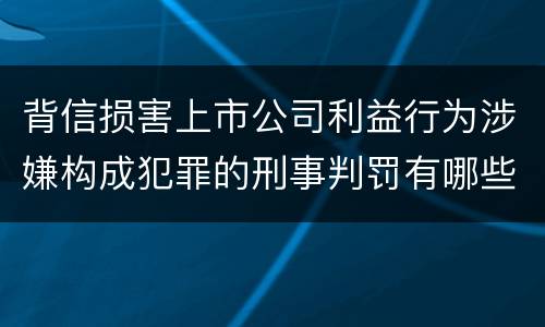 背信损害上市公司利益行为涉嫌构成犯罪的刑事判罚有哪些内容