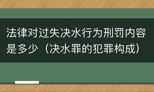 法律对过失决水行为刑罚内容是多少（决水罪的犯罪构成）