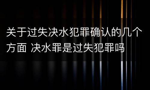关于过失决水犯罪确认的几个方面 决水罪是过失犯罪吗