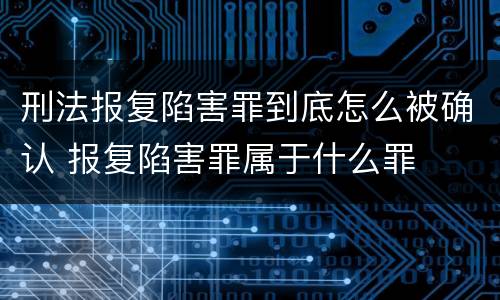 刑法报复陷害罪到底怎么被确认 报复陷害罪属于什么罪
