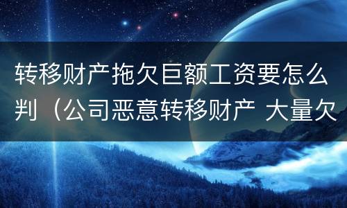 转移财产拖欠巨额工资要怎么判（公司恶意转移财产 大量欠薪）