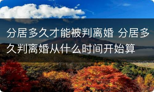 分居多久才能被判离婚 分居多久判离婚从什么时间开始算