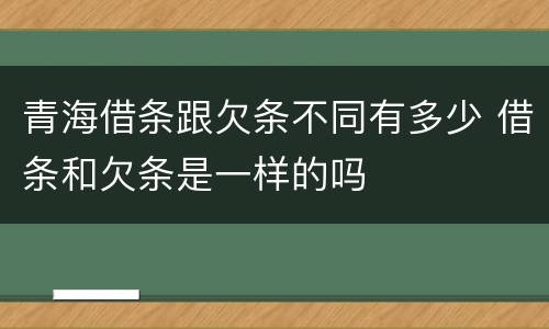 青海借条跟欠条不同有多少 借条和欠条是一样的吗