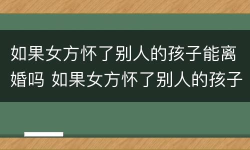 如果女方怀了别人的孩子能离婚吗 如果女方怀了别人的孩子能离婚吗怎么离