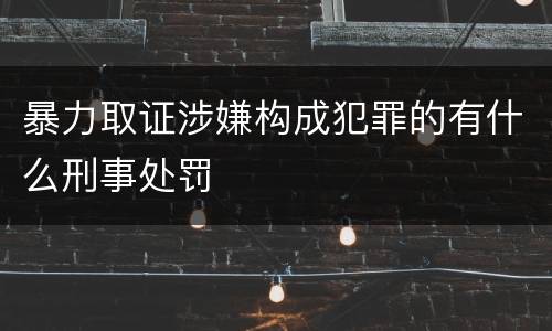 暴力取证涉嫌构成犯罪的有什么刑事处罚