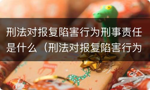 刑法对报复陷害行为刑事责任是什么（刑法对报复陷害行为刑事责任是什么规定）