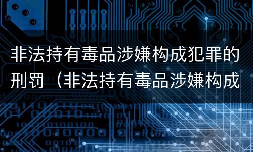 非法持有毒品涉嫌构成犯罪的刑罚（非法持有毒品涉嫌构成犯罪的刑罚是）