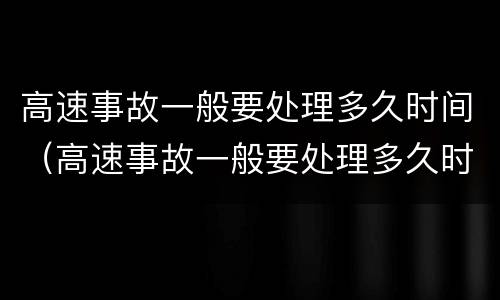高速事故一般要处理多久时间（高速事故一般要处理多久时间完成）