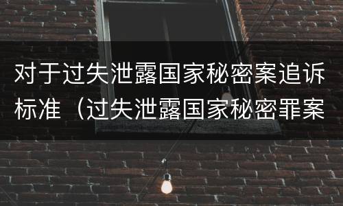 对于过失泄露国家秘密案追诉标准（过失泄露国家秘密罪案例汇总）