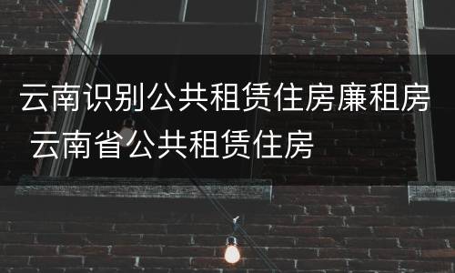 云南识别公共租赁住房廉租房 云南省公共租赁住房
