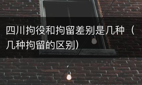 四川拘役和拘留差别是几种（几种拘留的区别）