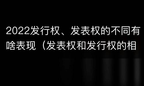 2022发行权、发表权的不同有啥表现（发表权和发行权的相同点）