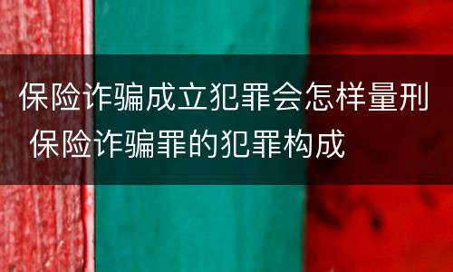 保险诈骗成立犯罪会怎样量刑 保险诈骗罪的犯罪构成
