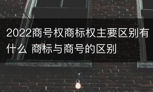 2022商号权商标权主要区别有什么 商标与商号的区别