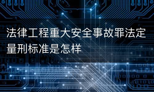 法律工程重大安全事故罪法定量刑标准是怎样