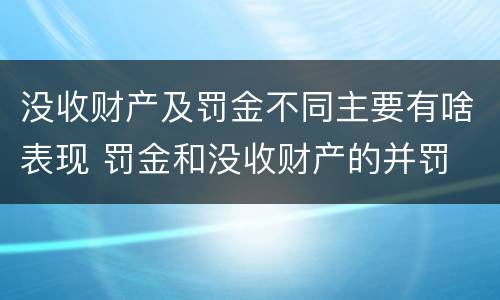 没收财产及罚金不同主要有啥表现 罚金和没收财产的并罚
