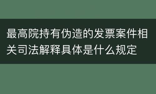 最高院持有伪造的发票案件相关司法解释具体是什么规定