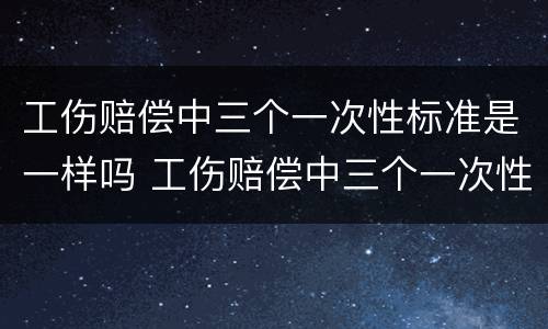 工伤赔偿中三个一次性标准是一样吗 工伤赔偿中三个一次性标准是一样吗怎么算
