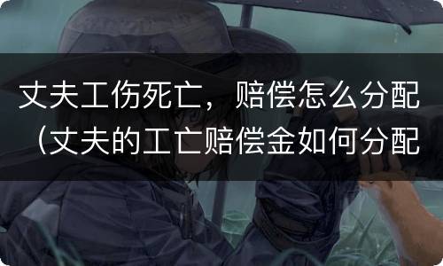 丈夫工伤死亡，赔偿怎么分配（丈夫的工亡赔偿金如何分配）