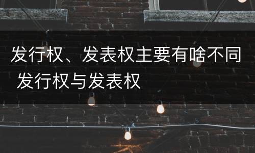 发行权、发表权主要有啥不同 发行权与发表权