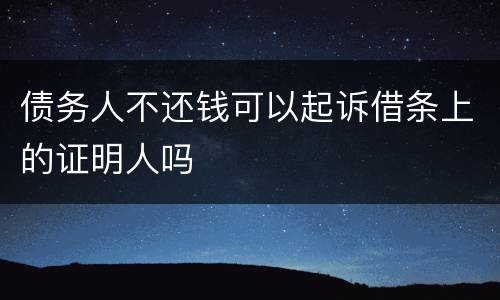 债务人不还钱可以起诉借条上的证明人吗