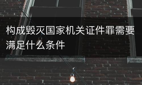 构成毁灭国家机关证件罪需要满足什么条件
