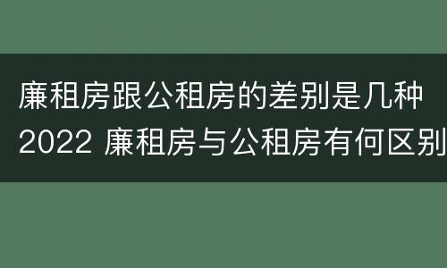 廉租房跟公租房的差别是几种2022 廉租房与公租房有何区别