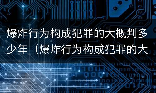 爆炸行为构成犯罪的大概判多少年（爆炸行为构成犯罪的大概判多少年以上）