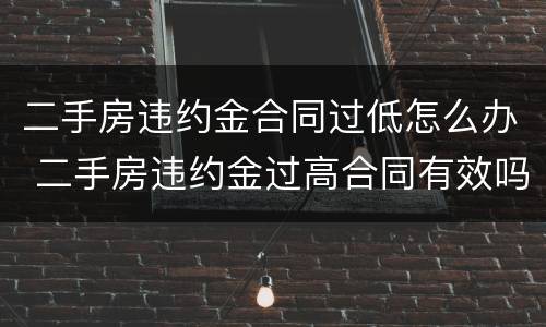 二手房违约金合同过低怎么办 二手房违约金过高合同有效吗