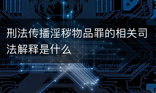 刑法传播淫秽物品罪的相关司法解释是什么
