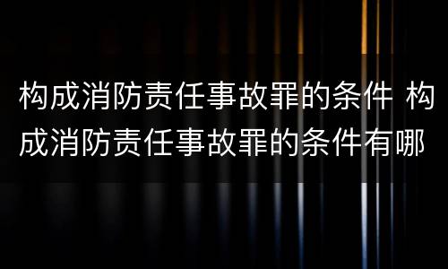 构成消防责任事故罪的条件 构成消防责任事故罪的条件有哪些