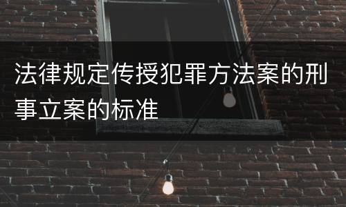法律规定传授犯罪方法案的刑事立案的标准