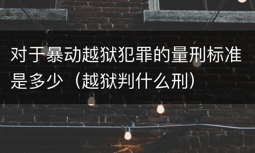 对于暴动越狱犯罪的量刑标准是多少（越狱判什么刑）