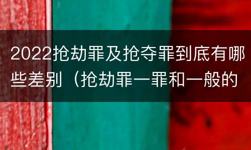 2022抢劫罪及抢夺罪到底有哪些差别（抢劫罪一罪和一般的抢劫罪）