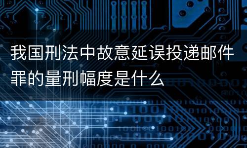 我国刑法中故意延误投递邮件罪的量刑幅度是什么