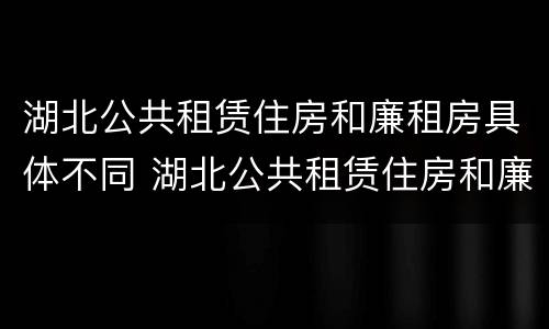 湖北公共租赁住房和廉租房具体不同 湖北公共租赁住房和廉租房具体不同吗
