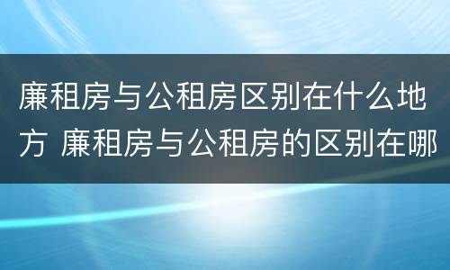 廉租房与公租房区别在什么地方 廉租房与公租房的区别在哪