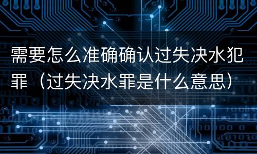 需要怎么准确确认过失决水犯罪（过失决水罪是什么意思）