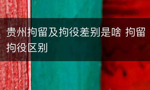 贵州拘留及拘役差别是啥 拘留拘役区别