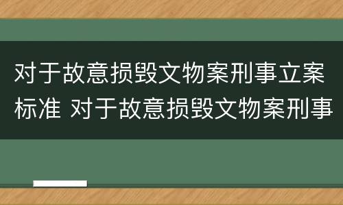 对于故意损毁文物案刑事立案标准 对于故意损毁文物案刑事立案标准是