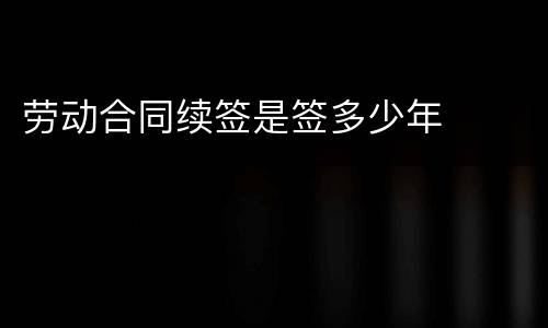 劳动合同续签是签多少年