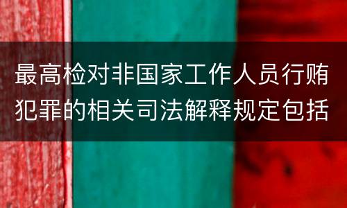 最高检对非国家工作人员行贿犯罪的相关司法解释规定包括哪些