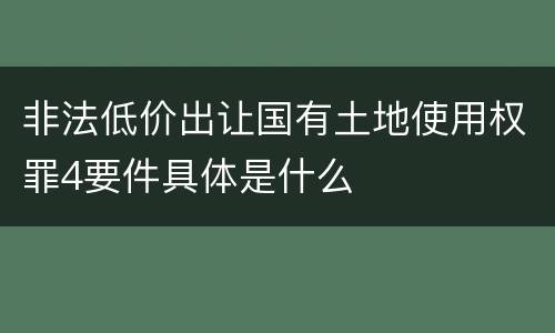 非法低价出让国有土地使用权罪4要件具体是什么