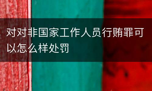 对对非国家工作人员行贿罪可以怎么样处罚