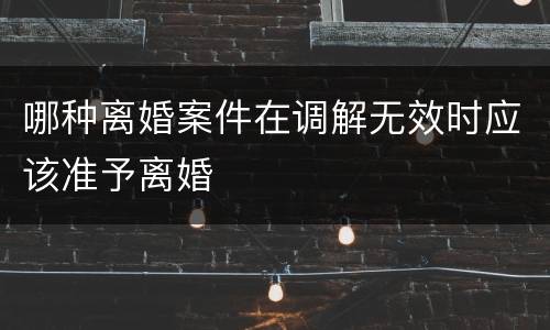 哪种离婚案件在调解无效时应该准予离婚