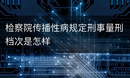 检察院传播性病规定刑事量刑档次是怎样