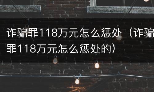 诈骗罪118万元怎么惩处（诈骗罪118万元怎么惩处的）